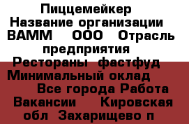 Пиццемейкер › Название организации ­ ВАММ  , ООО › Отрасль предприятия ­ Рестораны, фастфуд › Минимальный оклад ­ 18 000 - Все города Работа » Вакансии   . Кировская обл.,Захарищево п.